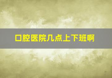 口腔医院几点上下班啊