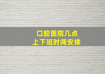 口腔医院几点上下班时间安排