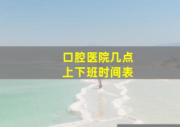 口腔医院几点上下班时间表