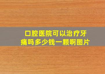 口腔医院可以治疗牙痛吗多少钱一颗啊图片