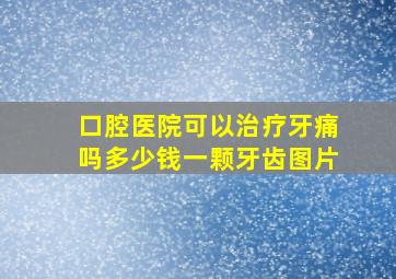 口腔医院可以治疗牙痛吗多少钱一颗牙齿图片