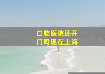 口腔医院还开门吗现在上海