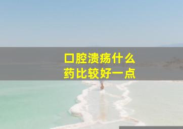 口腔溃疡什么药比较好一点