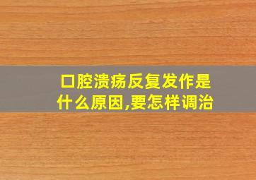 口腔溃疡反复发作是什么原因,要怎样调治