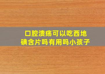 口腔溃疡可以吃西地碘含片吗有用吗小孩子