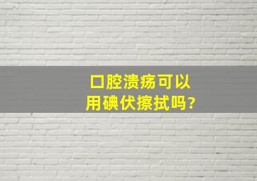 口腔溃疡可以用碘伏擦拭吗?