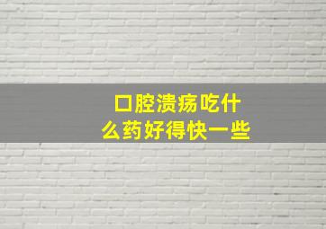 口腔溃疡吃什么药好得快一些