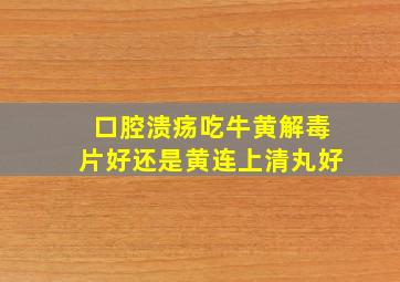 口腔溃疡吃牛黄解毒片好还是黄连上清丸好