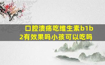 口腔溃疡吃维生素b1b2有效果吗小孩可以吃吗