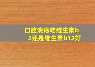 口腔溃疡吃维生素b2还是维生素b12好