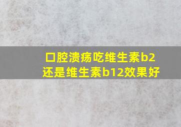 口腔溃疡吃维生素b2还是维生素b12效果好