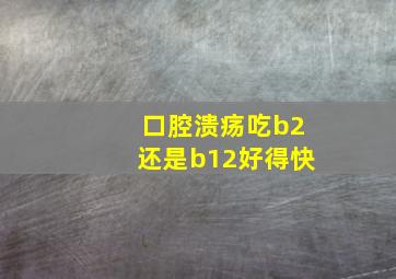 口腔溃疡吃b2还是b12好得快