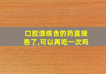 口腔溃疡含的药直接吞了,可以再吃一次吗