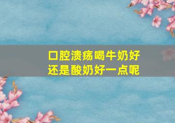 口腔溃疡喝牛奶好还是酸奶好一点呢