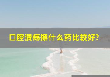 口腔溃疡擦什么药比较好?