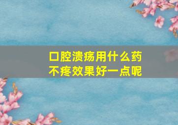 口腔溃疡用什么药不疼效果好一点呢