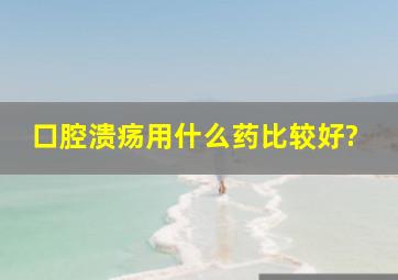 口腔溃疡用什么药比较好?