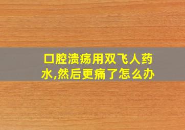 口腔溃疡用双飞人药水,然后更痛了怎么办