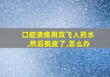 口腔溃疡用双飞人药水,然后脱皮了,怎么办