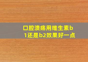 口腔溃疡用维生素b1还是b2效果好一点