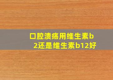 口腔溃疡用维生素b2还是维生素b12好