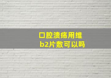 口腔溃疡用维b2片敷可以吗