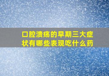 口腔溃疡的早期三大症状有哪些表现吃什么药