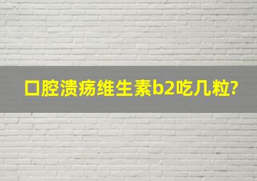 口腔溃疡维生素b2吃几粒?