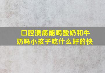 口腔溃疡能喝酸奶和牛奶吗小孩子吃什么好的快