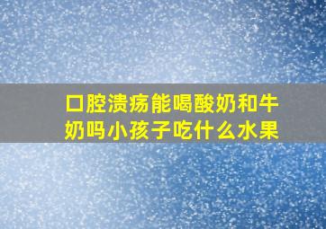 口腔溃疡能喝酸奶和牛奶吗小孩子吃什么水果