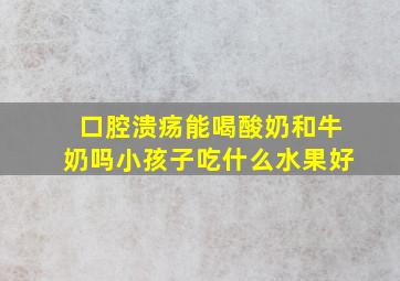 口腔溃疡能喝酸奶和牛奶吗小孩子吃什么水果好