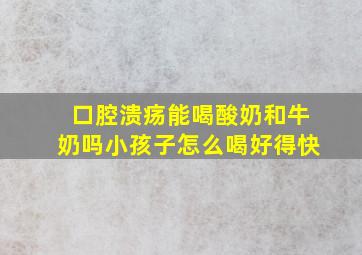 口腔溃疡能喝酸奶和牛奶吗小孩子怎么喝好得快