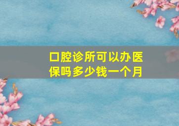 口腔诊所可以办医保吗多少钱一个月