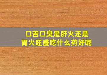 口苦口臭是肝火还是胃火旺盛吃什么药好呢