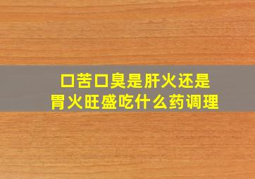 口苦口臭是肝火还是胃火旺盛吃什么药调理