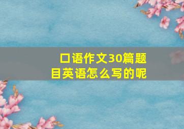 口语作文30篇题目英语怎么写的呢