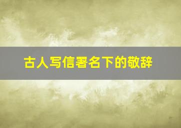 古人写信署名下的敬辞