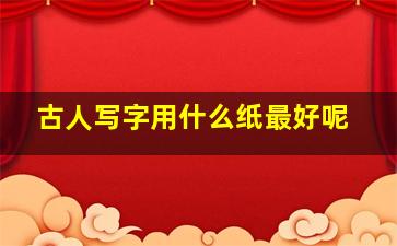 古人写字用什么纸最好呢