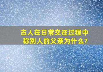 古人在日常交往过程中称别人的父亲为什么?