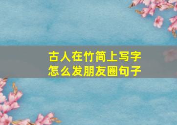 古人在竹简上写字怎么发朋友圈句子