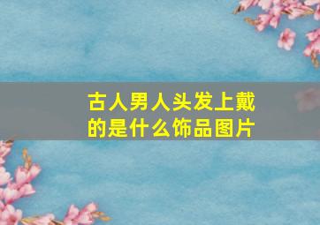 古人男人头发上戴的是什么饰品图片