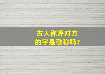 古人称呼对方的字是敬称吗?