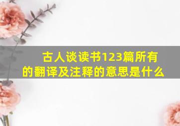 古人谈读书123篇所有的翻译及注释的意思是什么