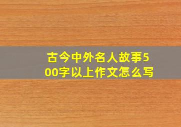 古今中外名人故事500字以上作文怎么写