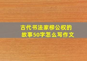 古代书法家柳公权的故事50字怎么写作文