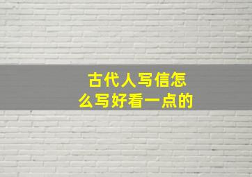 古代人写信怎么写好看一点的