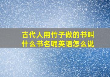 古代人用竹子做的书叫什么书名呢英语怎么说