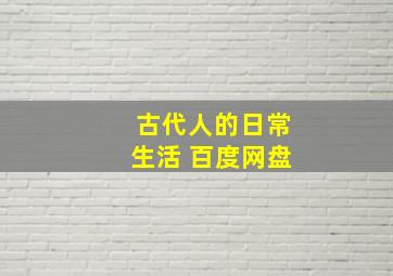 古代人的日常生活 百度网盘