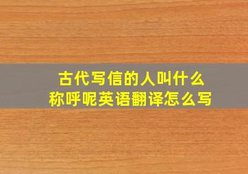 古代写信的人叫什么称呼呢英语翻译怎么写