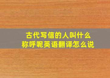 古代写信的人叫什么称呼呢英语翻译怎么说